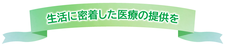 生活に密着した医療の提供を